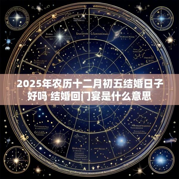 2025年农历十二月初五结婚日子好吗 结婚回门宴是什么意思