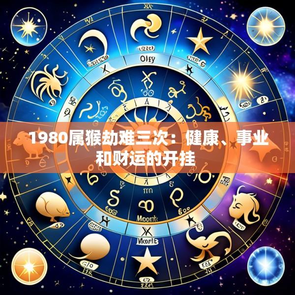 1980属猴劫难三次：健康、事业和财运的开挂 