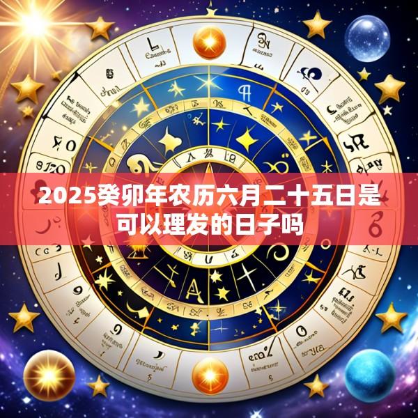 2025癸卯年农历六月二十五日是可以理发的日子吗