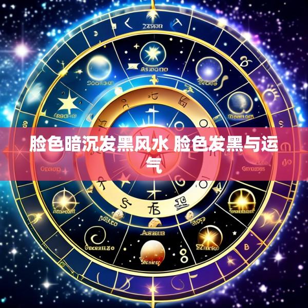 脸色暗沉发黑风水 脸色发黑与运气