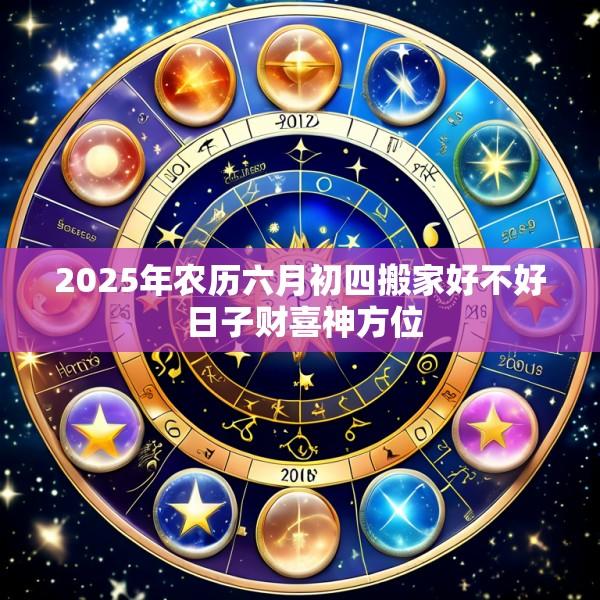 2025年农历六月初四搬家好不好 日子财喜神方位