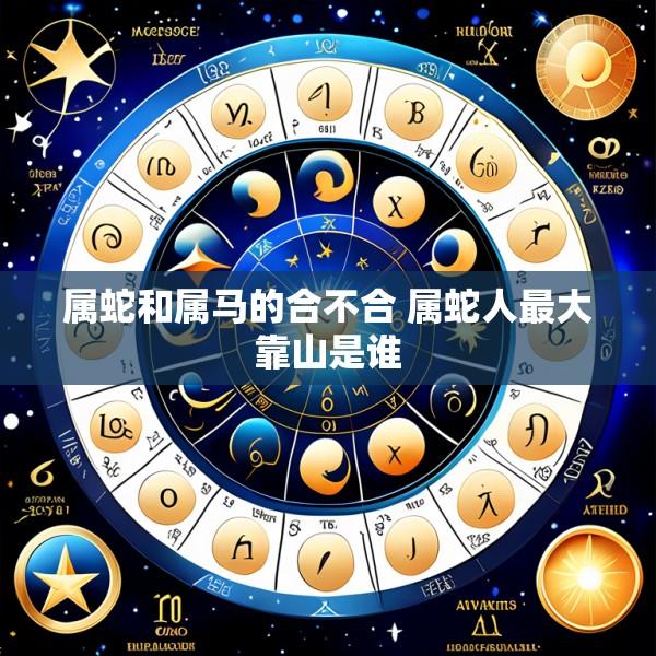 属蛇和属马的合不合 属蛇人最大靠山是谁