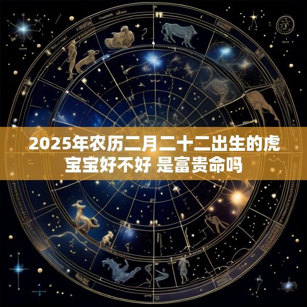 2025年农历二月二十二出生的虎宝宝好不好 是富贵命吗