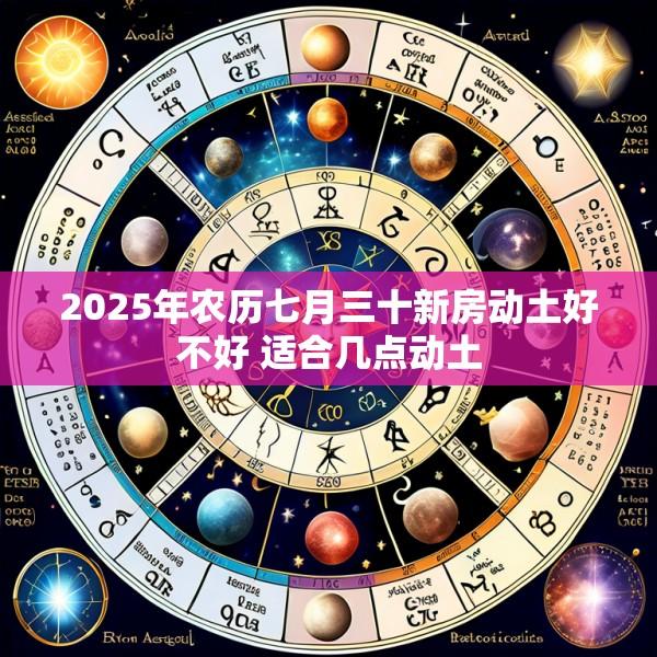 2025年农历七月三十新房动土好不好 适合几点动土