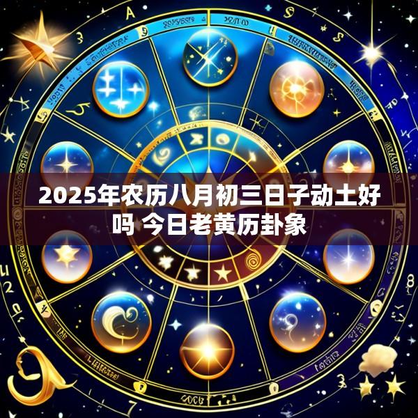 2025年农历八月初三日子动土好吗 今日老黄历卦象