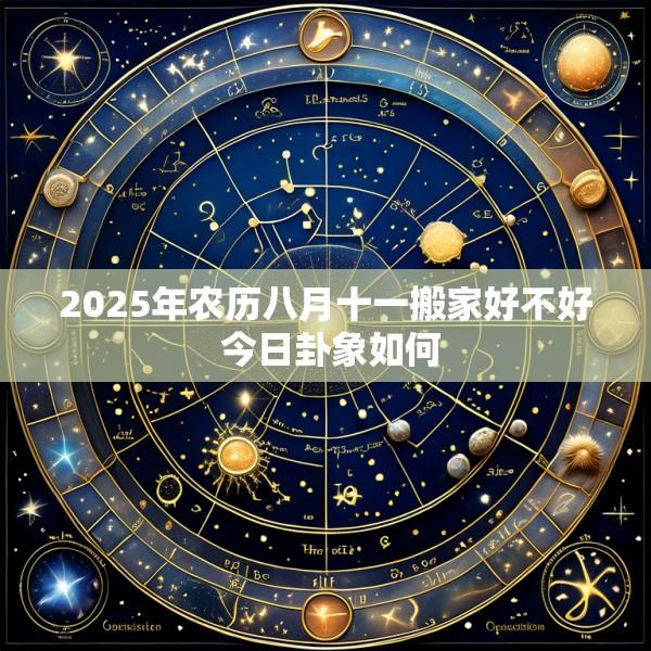 2025年农历八月十一搬家好不好 今日卦象如何