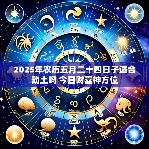 2025年农历五月二十四日子适合动土吗 今日财喜神方位