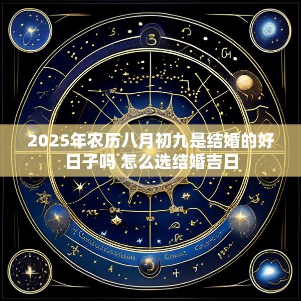 2025年农历八月初九是结婚的好日子吗 怎么选结婚吉日