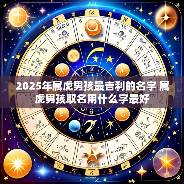 2025年属虎男孩最吉利的名字 属虎男孩取名用什么字最好