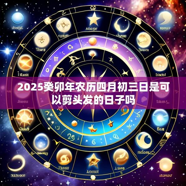 2025癸卯年农历四月初三日是可以剪头发的日子吗