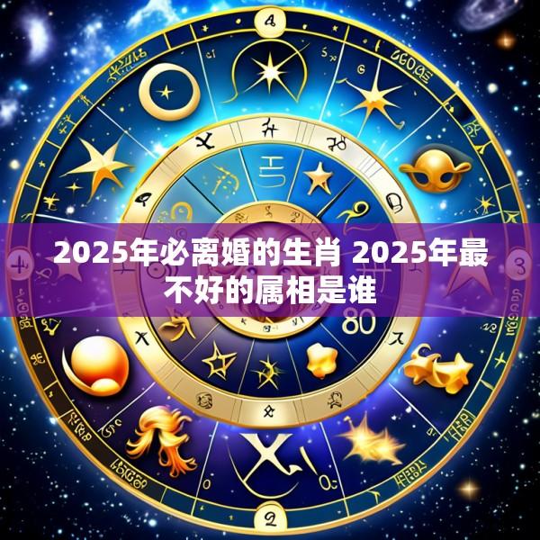 2025年必离婚的生肖 2025年最不好的属相是谁