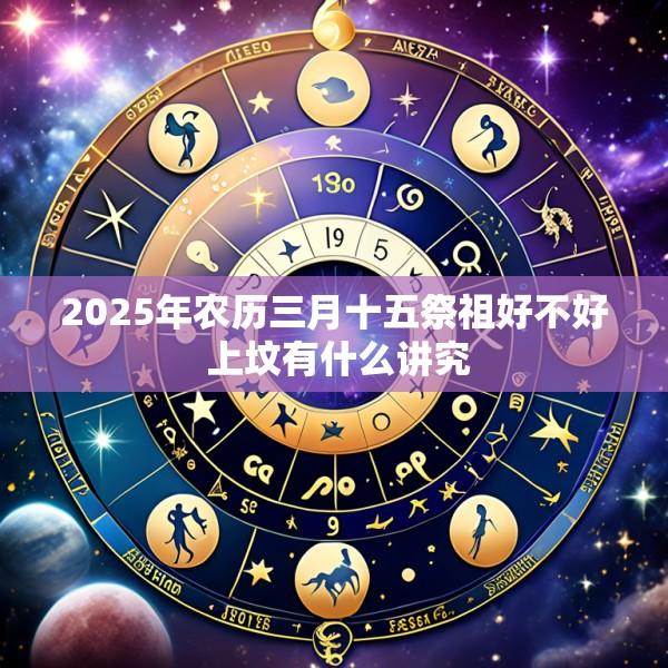 2025年农历三月十五祭祖好不好 上坟有什么讲究