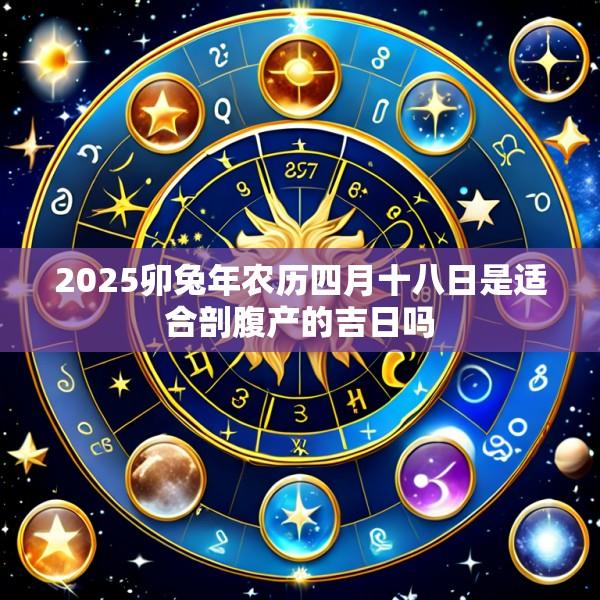 2025卯兔年农历四月十八日是适合剖腹产的吉日吗