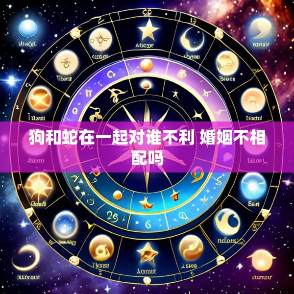 狗和蛇在一起对谁不利 婚姻不相配吗