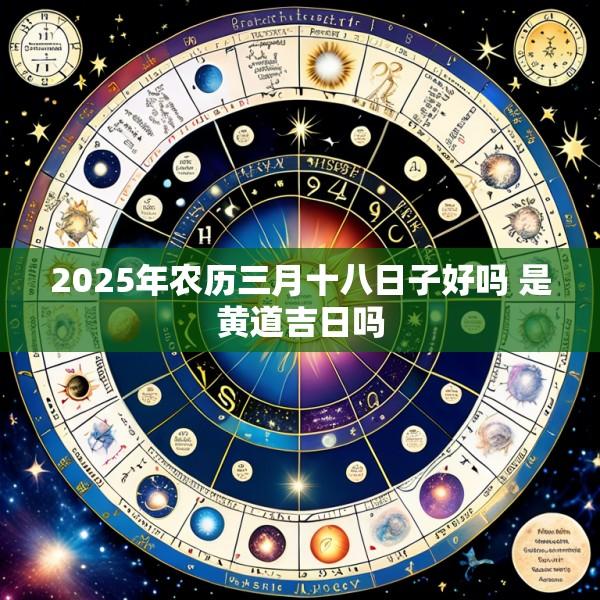 2025年农历三月十八日子好吗 是黄道吉日吗