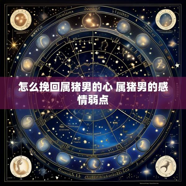 怎么挽回属猪男的心 属猪男的感情弱点