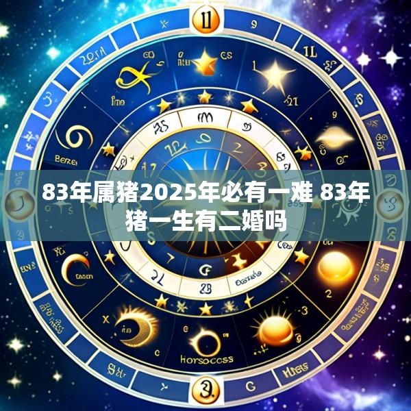 83年属猪2025年必有一难 83年猪一生有二婚吗