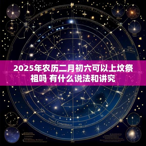 2025年农历二月初六可以上坟祭祖吗 有什么说法和讲究