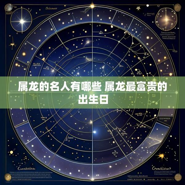 属龙的名人有哪些 属龙最富贵的出生日