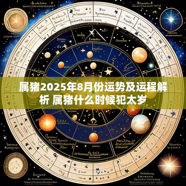 属猪2025年8月份运势及运程解析 属猪什么时候犯太岁