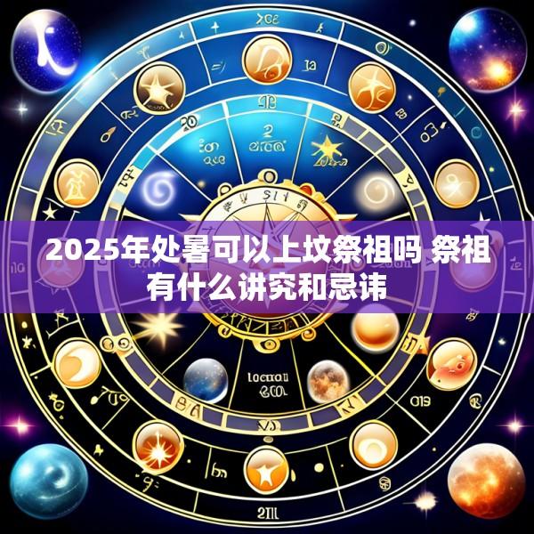 2025年处暑可以上坟祭祖吗 祭祖有什么讲究和忌讳