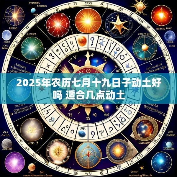 2025年农历七月十九日子动土好吗 适合几点动土