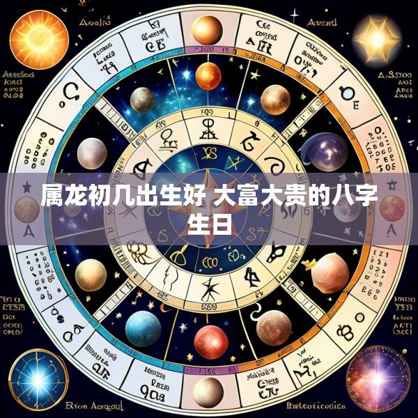 属龙初几出生好 大富大贵的八字生日