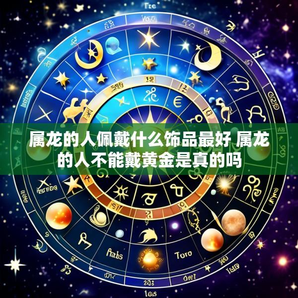 属龙的人佩戴什么饰品最好 属龙的人不能戴黄金是真的吗