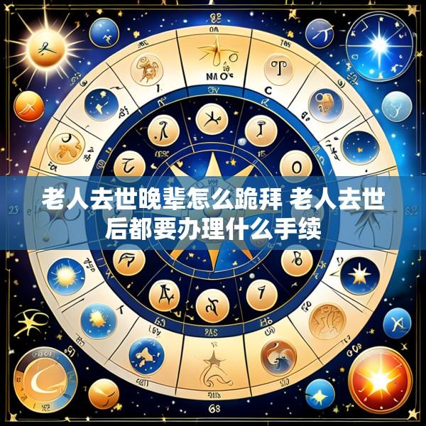 老人去世晚辈怎么跪拜 老人去世后都要办理什么手续