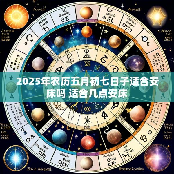 2025年农历五月初七日子适合安床吗 适合几点安床