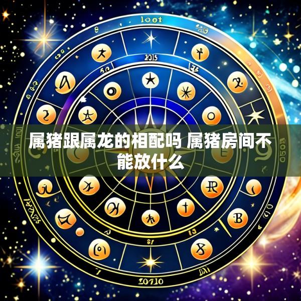 属猪跟属龙的相配吗 属猪房间不能放什么