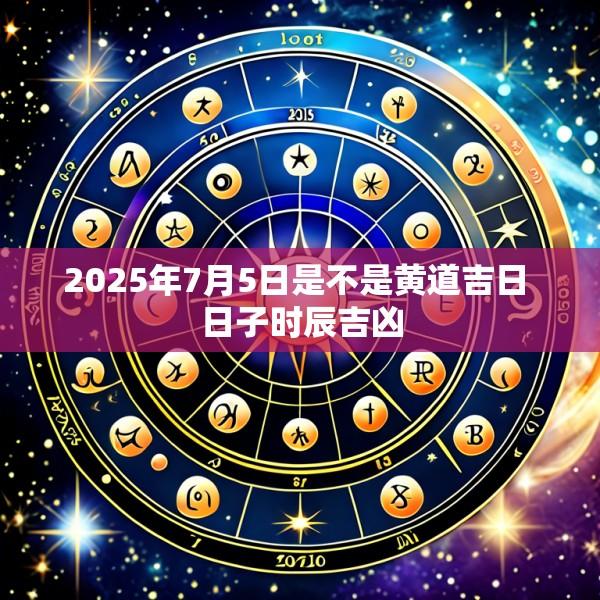2025年7月5日是不是黄道吉日 日子时辰吉凶