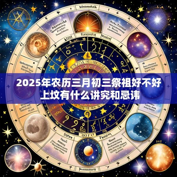 2025年农历三月初三祭祖好不好 上坟有什么讲究和忌讳