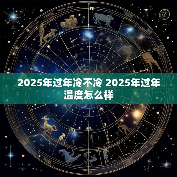 2025年过年冷不冷 2025年过年温度怎么样