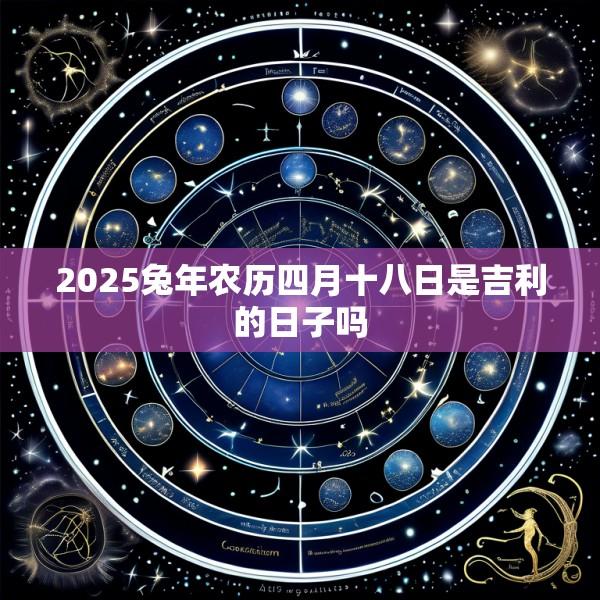 2025兔年农历四月十八日是吉利的日子吗