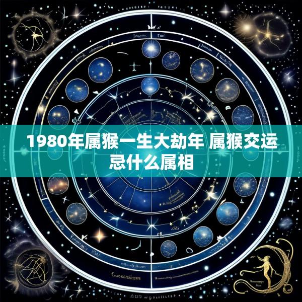 1980年属猴一生大劫年 属猴交运忌什么属相