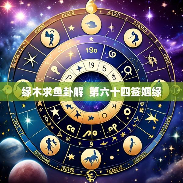 缘木求鱼卦解  第六十四签姻缘