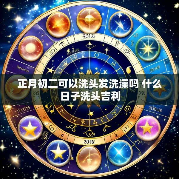正月初二可以洗头发洗澡吗 什么日子洗头吉利