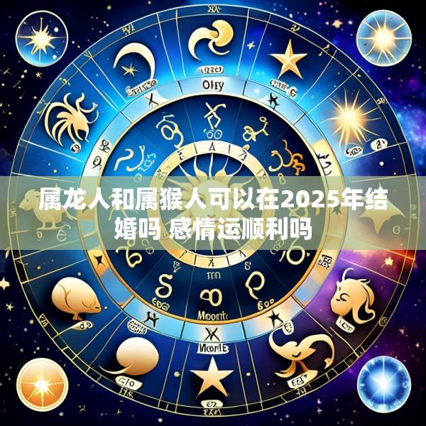 属龙人和属猴人可以在2025年结婚吗 感情运顺利吗