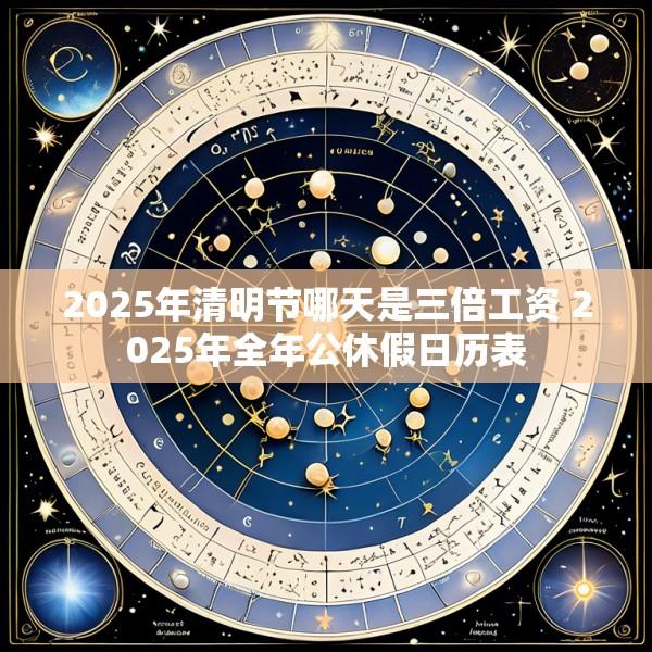 2025年清明节哪天是三倍工资 2025年全年公休假日历表