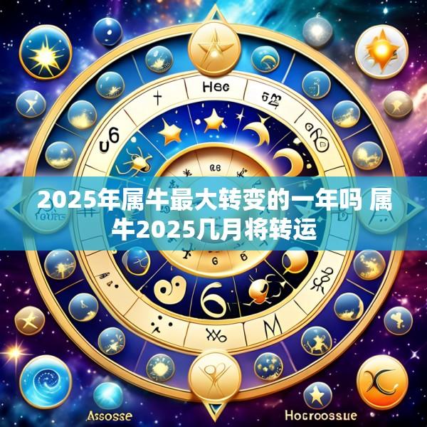 2025年属牛最大转变的一年吗 属牛2025几月将转运
