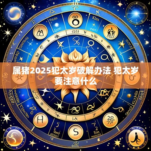 属猪2025犯太岁破解办法 犯太岁要注意什么