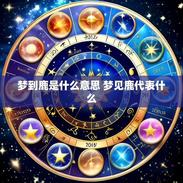 梦到鹿是什么意思 梦见鹿代表什么
