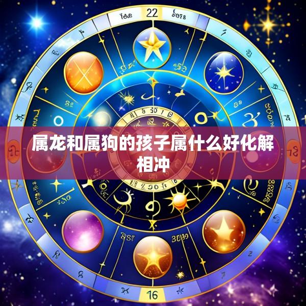 属龙和属狗的孩子属什么好化解相冲