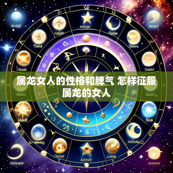 属龙女人的性格和脾气 怎样征服属龙的女人