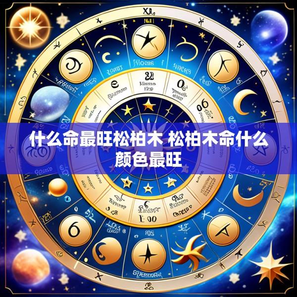 什么命最旺松柏木 松柏木命什么颜色最旺
