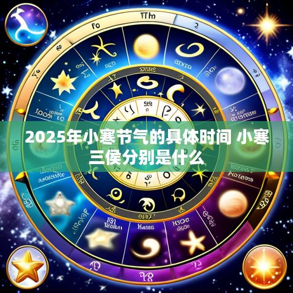 2025年小寒节气的具体时间 小寒三侯分别是什么