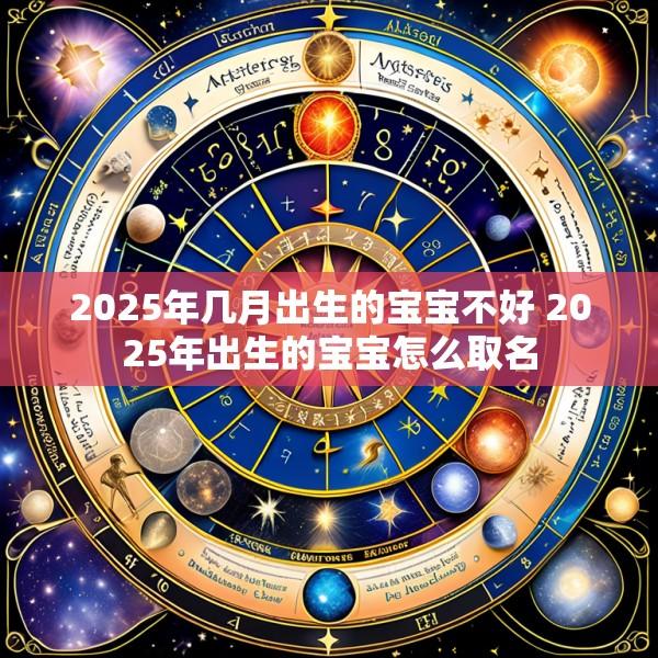 2025年几月出生的宝宝不好 2025年出生的宝宝怎么取名