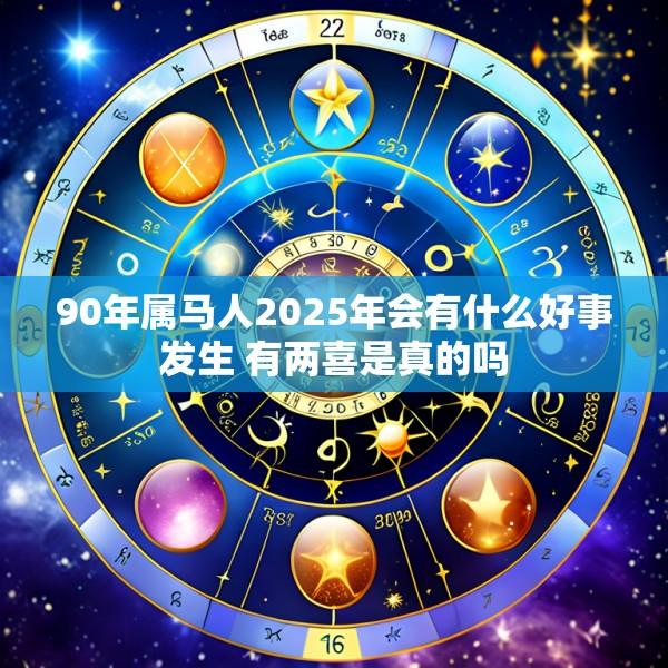 90年属马人2025年会有什么好事发生 有两喜是真的吗