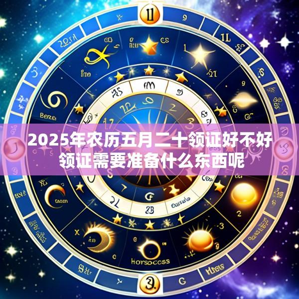 2025年农历五月二十领证好不好 领证需要准备什么东西呢